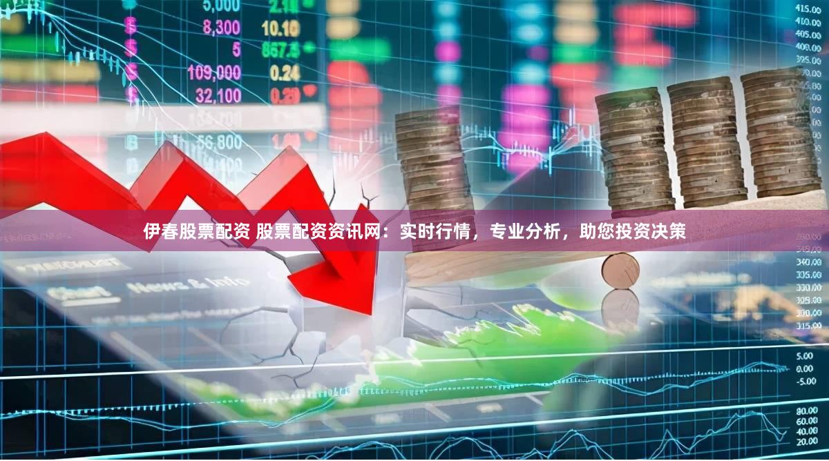 伊春股票配资 股票配资资讯网：实时行情，专业分析，助您投资决策