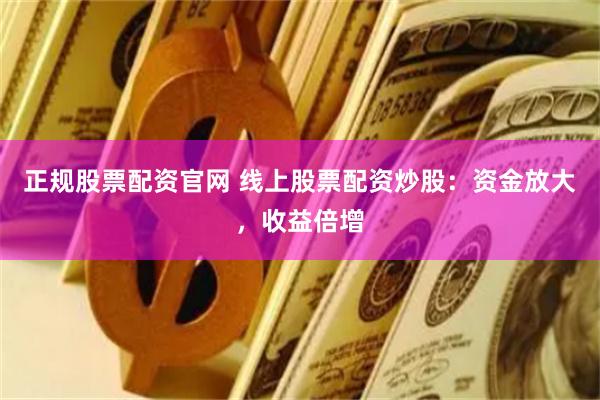 正规股票配资官网 线上股票配资炒股：资金放大，收益倍增