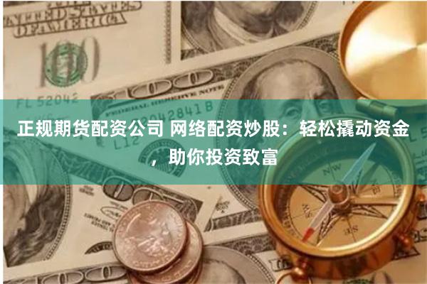 正规期货配资公司 网络配资炒股：轻松撬动资金，助你投资致富