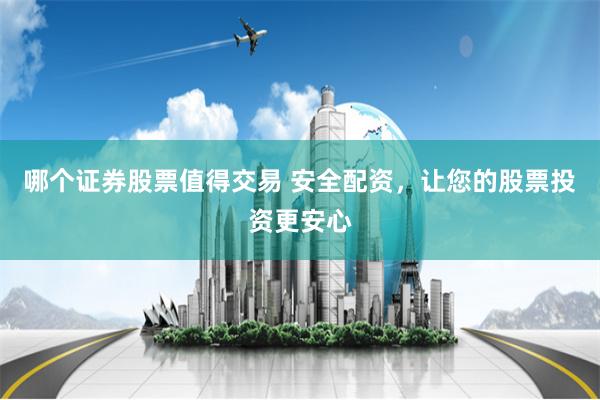 哪个证券股票值得交易 安全配资，让您的股票投资更安心