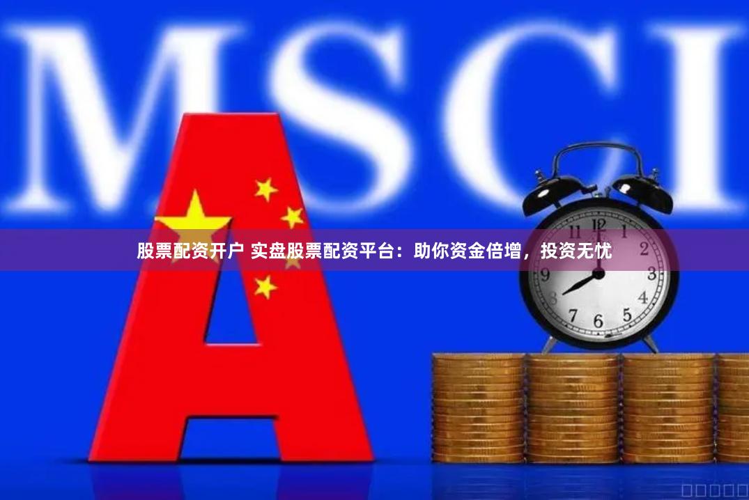 股票配资开户 实盘股票配资平台：助你资金倍增，投资无忧