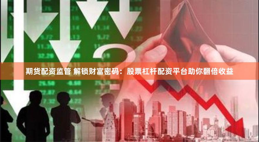 期货配资监管 解锁财富密码：股票杠杆配资平台助你翻倍收益